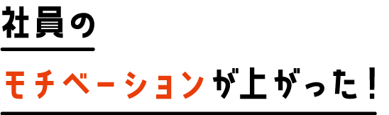 社員のモチベーションが上がった！